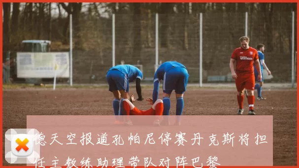 德天空报道孔帕尼停赛丹克斯将担任主教练助理带队对阵巴黎