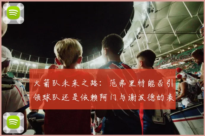 火箭队未来之路：范弗里特能否引领球队还是依赖阿门与谢泼德的表现