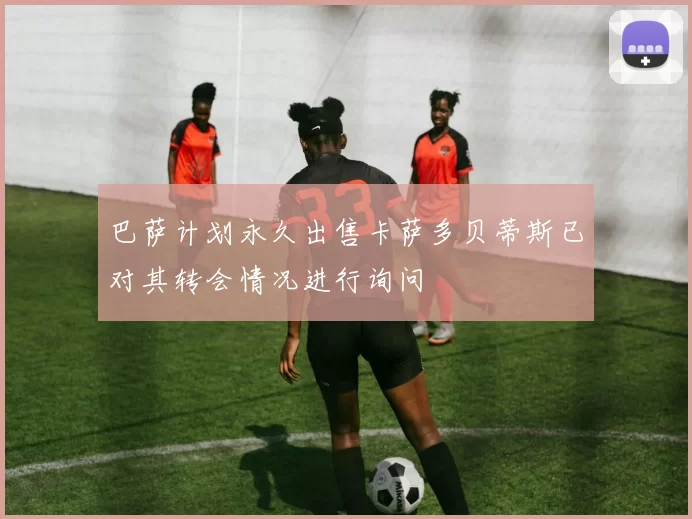 巴萨计划永久出售卡萨多贝蒂斯已对其转会情况进行询问