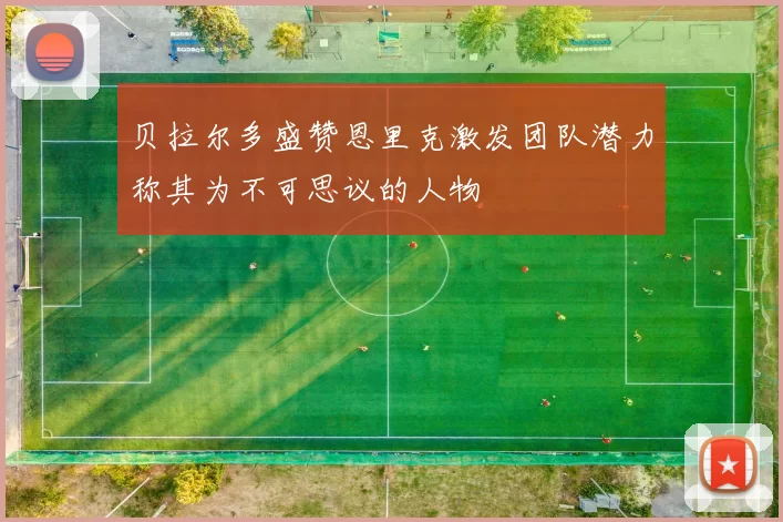 贝拉尔多盛赞恩里克激发团队潜力称其为不可思议的人物