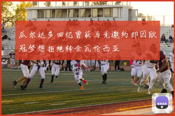 瓜尔达多回忆曾获马竞邀约却因欧冠梦想拒绝转会瓦伦西亚