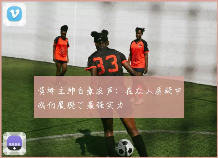 黄蜂主帅自豪发声：在众人质疑中我们展现了最强实力
