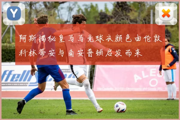 阿斯揭秘皇马马竞球衣颜色由伦敦科林蒂安与南安普顿启发而来