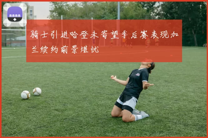 骑士引进哈登未寄望季后赛表现加兰续约前景堪忧