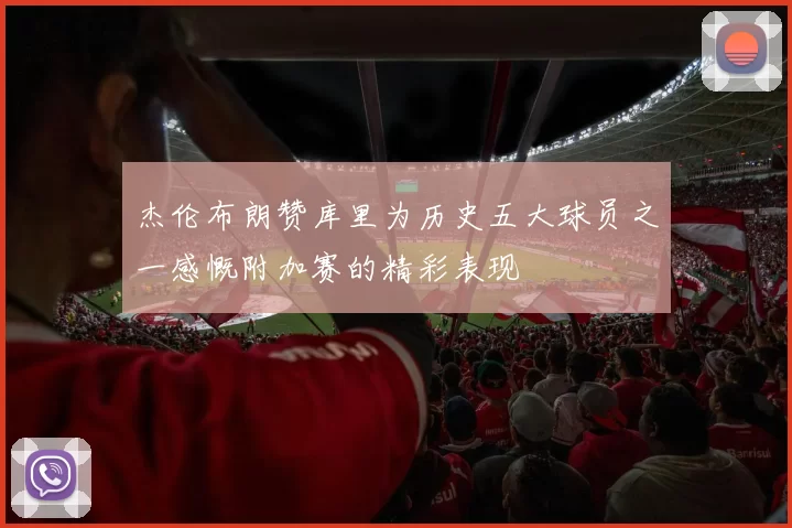 杰伦布朗赞库里为历史五大球员之一感慨附加赛的精彩表现