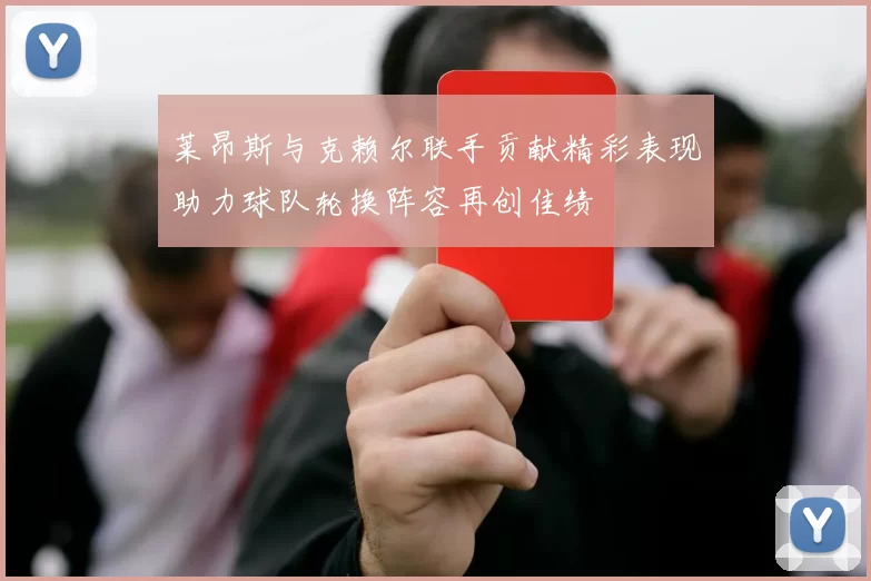 莱昂斯与克赖尔联手贡献精彩表现助力球队轮换阵容再创佳绩