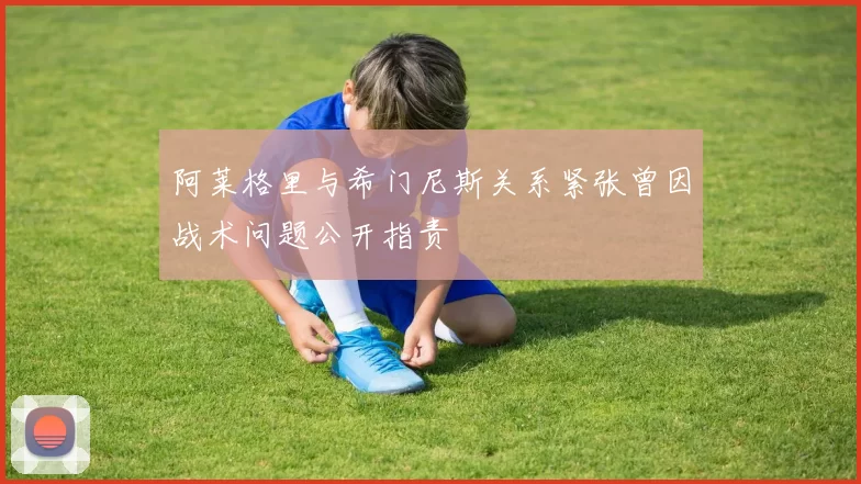 阿莱格里与希门尼斯关系紧张曾因战术问题公开指责