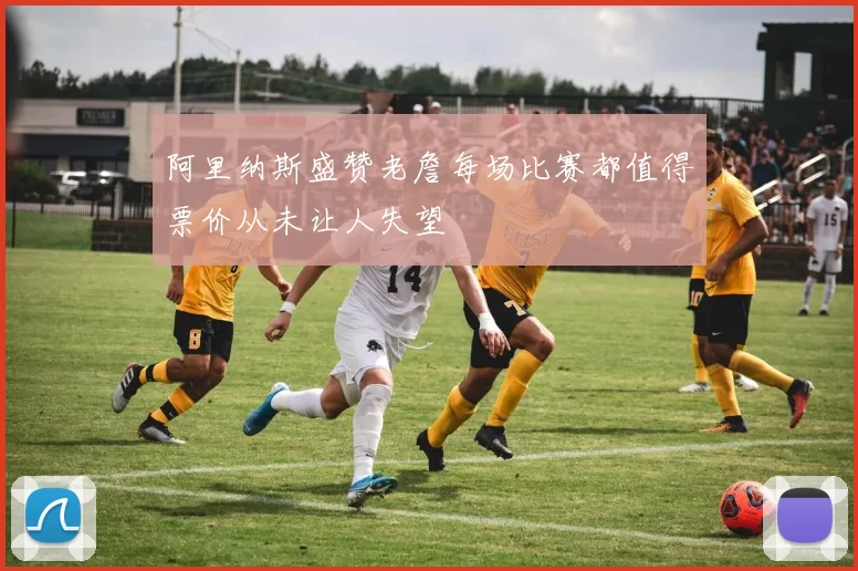 阿里纳斯盛赞老詹每场比赛都值得票价从未让人失望