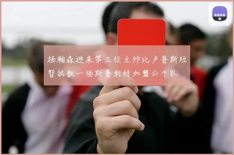 杨瀚森迎来第三任主帅比卢普斯短暂执教一场斯普利特加盟公牛队