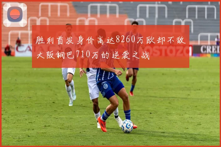 胜利首发身价高达8260万欧却不敌大阪钢巴710万的逆袭之战
