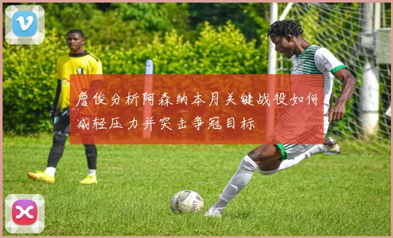 詹俊分析阿森纳本月关键战役如何减轻压力并突击争冠目标
