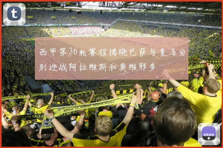 西甲第36轮赛程揭晓巴萨与皇马分别迎战阿拉维斯和奥维耶多