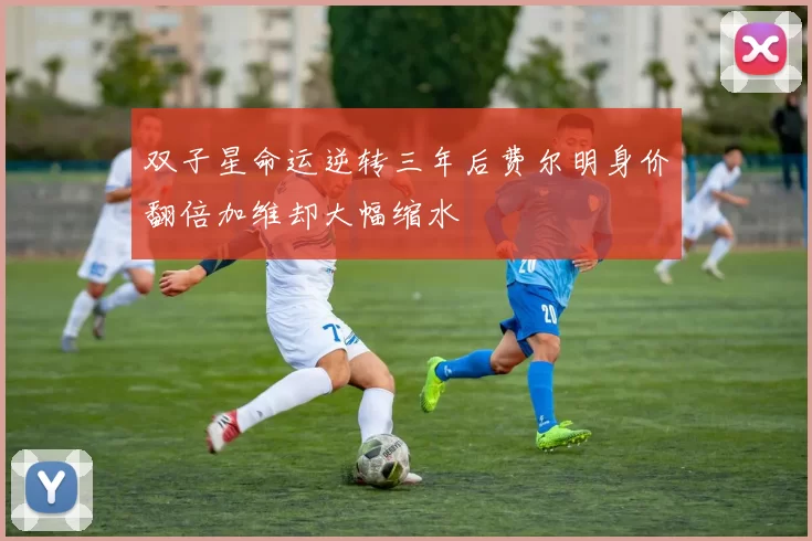双子星命运逆转三年后费尔明身价翻倍加维却大幅缩水