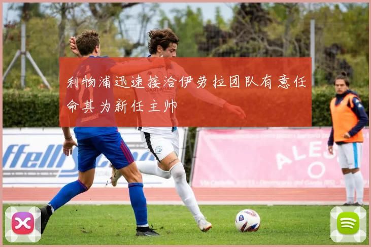 利物浦迅速接洽伊劳拉团队有意任命其为新任主帅
