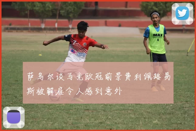 萨乌尔谈马竞欧冠前景费利佩路易斯被解雇令人感到意外