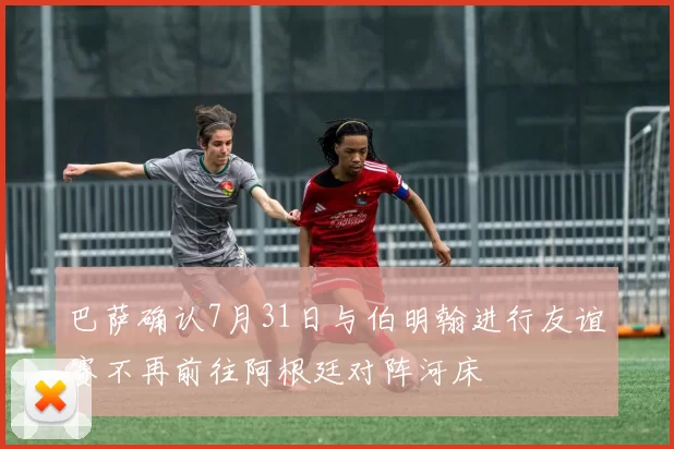 巴萨确认7月31日与伯明翰进行友谊赛不再前往阿根廷对阵河床