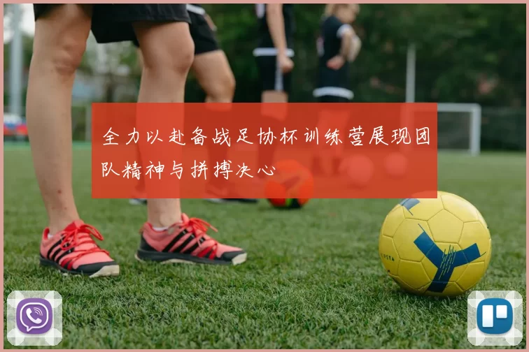 全力以赴备战足协杯训练营展现团队精神与拼搏决心