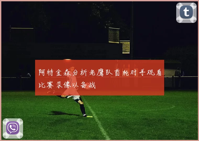阿特金森分析老鹰队首轮对手观看比赛录像以备战